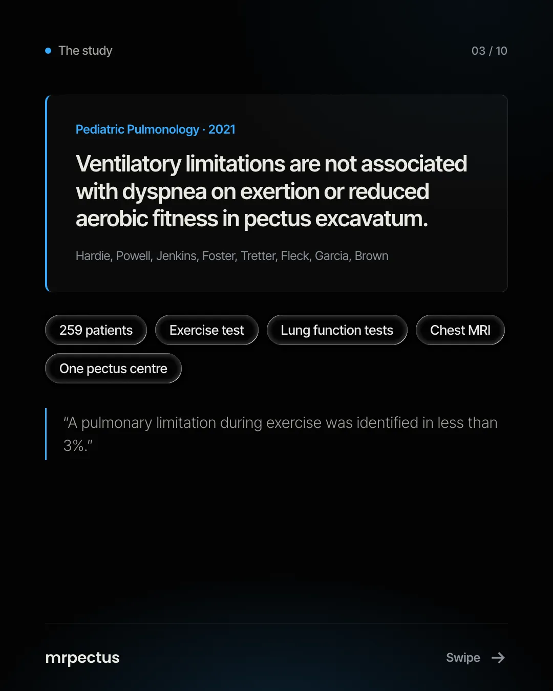 The study: "Ventilatory limitations are not associated with dyspnea on exertion or reduced aerobic fitness in pectus excavatum", Pediatric Pulmonology 2021, Hardie, Powell, Jenkins, Foster, Tretter, Fleck, Garcia, Brown. 259 patients, exercise test, lung function tests, chest MRI, one pectus centre. "A pulmonary limitation during exercise was identified in less than 3%."